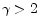  \gamma>2