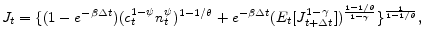 \displaystyle J_{t}=\{(1-e^{-\beta \Delta t})(c_{t}^{1-\psi }n_{t}^{\psi })^{1-1/\theta }+e^{-\beta\Delta t}(E_{t}[J_{t+\Delta t}^{1-\gamma }])^{\frac{1-1/\theta }{1-\gamma }}\}^{\frac{1}{1-1/\theta }} ,