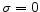  \sigma=0
