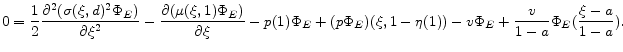 \displaystyle 0=\frac{1}{2}\frac{\partial^2 (\sigma(\xi,d)^2\Phi_E ) }{\partial \xi ^2} - \frac{\partial (\mu(\xi,1) \Phi_E)}{\partial \xi} - p(1) \Phi_E+ (p \Phi_E)(\xi, 1-\eta(1))-v\Phi_E+\frac{v}{1-a} \Phi_E(\frac{\xi-a}{1-a}) .