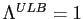 $ \Lambda^{ULB}=1$