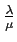 $\frac {\lambda }{\mu }$