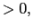 $ >0,$
