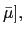 $ \bar{\mu}],$