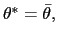 $ \theta^{\ast} =\bar{\theta},$