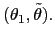 $ (\theta_{1},\tilde{\theta}).$