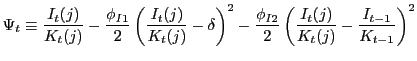 $\displaystyle \Psi_{t}\equiv\frac{I_{t}(j)}{K_{t}(j)}-\frac{\phi_{I1}}{2}\left(... ...hi_{I2}}{2}\left( \frac{I_{t}(j)}{K_{t}(j)}-\frac{I_{t-1}}{K_{t-1}}\right) ^{2}$