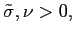 $ \tilde{\sigma},\nu>0,$