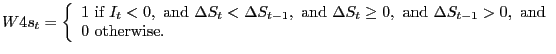 $\displaystyle W4s_{t}=\left\{ { \begin{array}[c]{l} 1\text{ if }I_{t}<0,\text{ and }\Delta S_{t}<\Delta S_{t-1},\text{ and }\Delta S_{t}\geq0,\text{ and }\Delta S_{t-1}>0,\text{ and}\\ 0\text{ otherwise.} \end{array} }\right.$