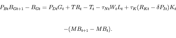 \begin{displaymath}\begin{array}[c]{c} P_{Bt}B_{Gt+1} - B_{Gt} = P_{Dt}G_{t} + TR_{t} - T_{t} - \tau_{Nt}W_{t}L_{t} + \tau_{K}(R_{Kt}-\delta P_{It})K_{t}\\ \\ - (MB_{t+1}-MB_{t}). \end{array}\end{displaymath}
