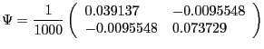 $\displaystyle \Psi=\frac{1}{1000}\left( {{\begin{array}{*{20}c} {0.039137} \hfill & {-0.0095548} \hfill \ {-0.0095548} \hfill & {0.073729} \hfill \ \end{array} }} \right) $
