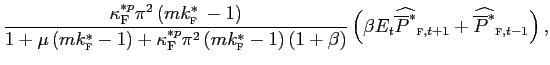 $\displaystyle \frac{\kappa_{\text{\textsc{F}}}^{\ast p}\pi^{2}\left( mk_{\text{\textsc{f} }}^{\ast}-1\right) }{1+\mu\left( mk_{\text{\textsc{f}}}^{\ast}-1\right) +\kappa_{\text{\textsc{F}}}^{\ast p}\pi^{2}\left( mk_{\text{\textsc{f}} }^{\ast}-1\right) \left( 1+\beta\right) }\left( \beta E_{t}\widehat {\overline{P}^{\ast}}_{\text{\textsc{f}},t+1}+\widehat{\overline{P}^{\ast} }_{\text{\textsc{f}},t-1}\right) ,$