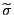 $ \widetilde{\sigma}$