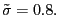 $ \tilde{\sigma}=0.8.$