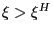 $ \xi>\xi^{H}$