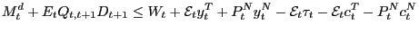 $\displaystyle M_{t}^{d}+E_{t}Q_{t,t+1}D_{t+1}\leq W_{t}+\mathcal{E}_{t}y_{t}^{T}+P_{t} ^{N}y_{t}^{N}-\mathcal{E}_{t}\tau_{t}-\mathcal{E}_{t}c_{t}^{T}-P_{t}^{N} c_{t}^{N}$