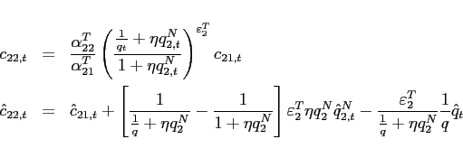 \begin{eqnarray*} c_{22,t}&=&\frac{\alpha _{22}^{T}}{\alpha _{21}^{T}}\left( \frac{\frac{1}{ q_{t}}+\eta q_{2,t}^{N}}{1+\eta q_{2,t}^{N}}\right) ^{\varepsilon_{2} ^{T}}c_{21,t} \ \hat{c}_{22,t}&=&\hat{c}_{21,t}+\left[ \frac{1}{\frac{1}{q}+\eta q_{2}^{N}} -\frac{1}{1+\eta q_{2}^{N}}\right] \varepsilon_{2} ^{T}\eta q_{2}^{N}\hat{q} _{2,t}^{N}-\frac{\varepsilon_{2} ^{T}}{\frac{1}{q}+\eta q_{2}^{N}}\frac{1}{q} \hat{q}_{t} \end{eqnarray*}