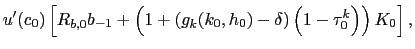 $\displaystyle u^{\prime}(c_{0})\left[ R_{b,0}b_{-1}+\left( 1+\left( g_{k}(k_{0} ,h_{0})-\delta\right) \left( 1-\tau_{0}^{k}\right) \right) K_{0}\right] ,$