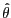 $ \hat{\theta}$