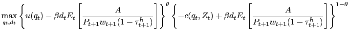 $\displaystyle \max_{q_{t},d_{t}} \left\{ u(q_{t}) - \beta d_{t} E_{t} \left[ \frac{A}{P_{t+1} w_{t+1} (1-\tau^{h}_{t+1})} \right] \right\} ^{\theta} \left\{ -c(q_{t}, Z_{t}) + \beta d_{t} E_{t} \left[ \frac {A}{P_{t+1} w_{t+1} (1-\tau^{h}_{t+1})}\right] \right\} ^{1-\theta}$