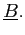$ \underline{B}.$