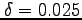 $\delta =0.025$