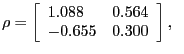 $\displaystyle \rho=\left[ {{\begin{array}{*{20}c} {1.088} \hfill & {0.564} \hfill \\ {-0.655} \hfill & {0.300} \hfill \\ \end{array} } } \right] ,\,\,\,\,$