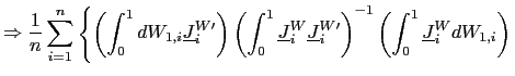 $\displaystyle \Rightarrow\frac{1}{n}\sum_{i=1}^{n}\left\{ \left( \int_{0}^{1}dW_{1,i}\underline{J}_{i}^{W\prime}\right) \left( \int_{0} ^{1}\underline{J}_{i}^{W}\underline{J}_{i}^{W\prime}\right) ^{-1}\left( \int_{0}^{1}\underline{J}_{i}^{W}dW_{1,i}\right) \right.$