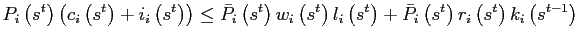 $\displaystyle P_{i}\left( s^{t}\right) \left( c_{i}\left( s^{t}\right) +i_{i}\left( s^{t}\right) \right) \leq\bar{P}_{i}\left( s^{t}\right) w_{i}\left( s^{t}\right) l_{i}\left( s^{t}\right) +\bar{P}_{i}\left( s^{t}\right) r_{i}\left( s^{t}\right) k_{i}\left( s^{t-1}\right)$