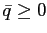 $\displaystyle \bar{q}\geq0$