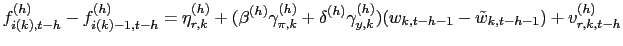 $\displaystyle f_{i(k),t-h}^{(h)}-f_{i(k)-1,t-h}^{(h)} = \eta_{r,k}^{(h)}+(\beta^{(h)} \gamma_{\pi,k}^{(h)}+\delta^{(h)}\gamma_{y,k}^{(h)})(w_{k,t-h-1}-\tilde {w}_{k,t-h-1})+v_{r,k,t-h}^{(h)}$