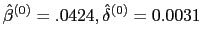 $ \hat{\beta}^{(0)}=.0424,\hat{\delta}^{(0)}=0.0031$