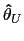 $ \mathbf{\hat{\theta}}_{U}$