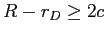  R-r_{D}\geq2c