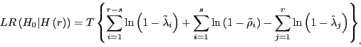 \begin{displaymath} LR\left( {H_0 \vert H\left( r \right)} \right)=T\left\{ {\sum\limits_{i=1}^{r-s} {\ln \left( {1-\tilde {\lambda }_i } \right)+\sum\limits_{i=1}^s {\ln \left( {1-\tilde {\rho }_i } \right)} -\sum\limits_{j=1}^r {\ln \left( {1-\hat {\lambda }_j } \right)} } } \right\}_{,} \end{displaymath}
