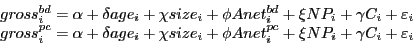 \begin{displaymath} \begin{array}{l} gross_i^{bd} =\alpha +\delta age_i +\chi size_i +\phi Anet_i^{bd} +\xi NP_i +\gamma C_i +\varepsilon _i \ gross_i^{pc} =\alpha +\delta age_i +\chi size_i +\phi Anet_i^{pc} +\xi NP_i +\gamma C_i +\varepsilon _i \ \end{array}\end{displaymath}