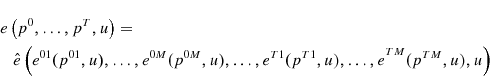 \begin{multline*} e\left( {p^{0},\ldots ,p^{T},u}\right) = \ \hat{e}\left( {e^{01}(p^{01},u),% \ldots ,e^{0M}(p^{0M},u),\ldots ,e^{T1}(p^{T1},u),\ldots ,e}^{{TM}}{% (p^{TM},u),u}\right) \end{multline*}