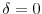  \delta = 0