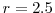  r=2.5