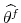  {{\widehat{\theta^f}}}