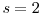  s = 2