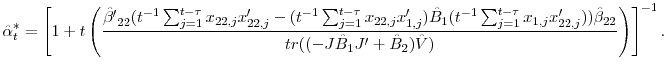 \displaystyle \hat{\alpha}_{t}^{\ast}=\left[ 1+t\left( {\frac{\hat{{\beta}^{\prime}}% _{22}(t^{-1}\sum_{j=1}^{t-\tau}{x_{22,j}{x}_{22,j}^{\prime}}-(t^{-1}\sum _{j=1}^{t-\tau}{x_{22,j}{x}_{1,j}^{\prime}})\hat{B}_{1}(t^{-1}\sum _{j=1}^{t-\tau}{x_{1,j}{x}_{22,j}^{\prime}}))\hat{\beta}_{22}}{tr((-J\hat {B}_{1}{J}^{\prime}+\hat{B}_{2})\hat{V})}}\right) \right] ^{-1}.% 