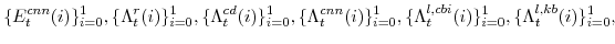 \displaystyle \{E^{cnn}_{t}(i)\}_{i=0}^{1}, \{\Lambda^{r}_{t}(i)\}_{i=0}^{1}, \{\Lambda^{cd}_{t}(i)\}_{i=0}^{1},\{\Lambda^{cnn}_{t}(i)\}_{i=0}^{1}, \{\Lambda^{l,cbi}_{t}(i)\}_{i=0}^{1},\{\Lambda^{l,kb}_{t}(i)\}_{i=0}^{1},