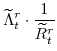 \displaystyle \widetilde{\Lambda}^{r}_{t}\cdot\frac{1}{\widetilde{R}^{r}_{t}}