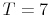  T=7