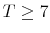  T\geq7
