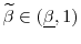  \widetilde{\beta } \in (\underline{\beta },1)