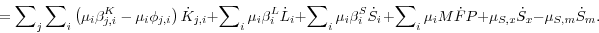 \begin{displaymath} = \sum\nolimits_j {\sum\nolimits_i {\left( {\mu _i \beta _{j,i}^K -\mu _i \phi _{j,i} } \right)\dot {K}_{j,i} } } + \sum\nolimits_i {\mu _i \beta _i^L \dot {L}_i } + \sum\nolimits_i {\mu _i \beta _i^S \dot {S}_i } {\kern 1pt} + \sum\nolimits_i {\mu _i M\dot {F}P} + \mu _{S,x} \dot {S}_x - \mu _{S,m} \dot {S}_{m}. \end{displaymath}