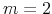  m=2