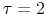  \tau=2